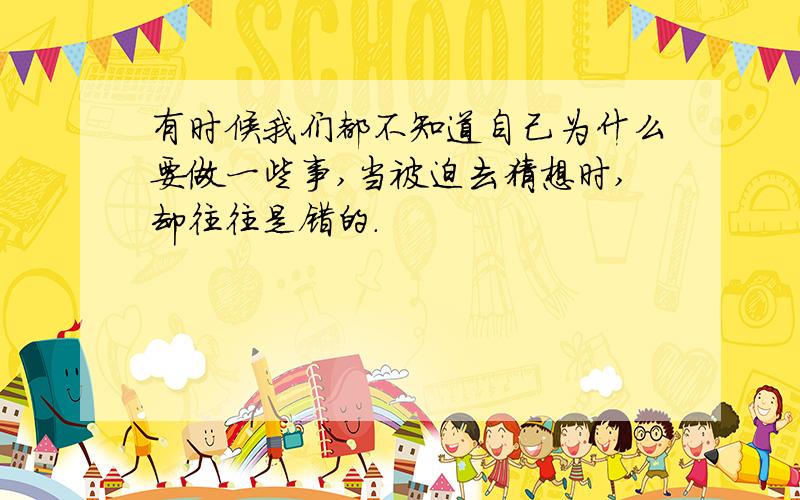 有时候我们都不知道自己为什么要做一些事,当被迫去猜想时,却往往是错的.