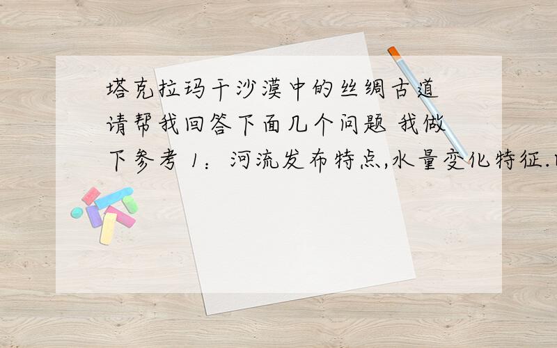 塔克拉玛干沙漠中的丝绸古道 请帮我回答下面几个问题 我做下参考 1：河流发布特点,水量变化特征.以及主要的水补给方式 2：为什么河流呈现平行状分布且流程小 3：古城和古遗迹发布有什