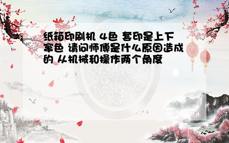 纸箱印刷机 4色 套印是上下窜色 请问师傅是什么原因造成的 从机械和操作两个角度