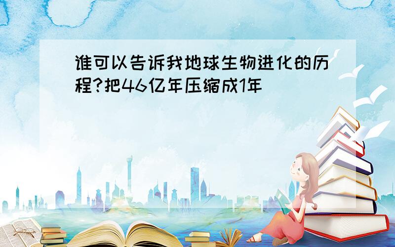 谁可以告诉我地球生物进化的历程?把46亿年压缩成1年