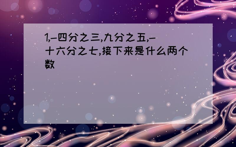 1,-四分之三,九分之五,-十六分之七,接下来是什么两个数