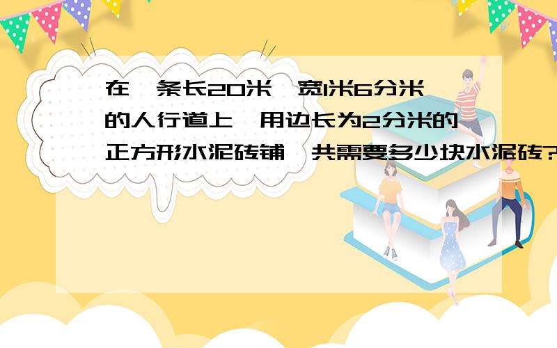 在一条长20米,宽1米6分米的人行道上,用边长为2分米的正方形水泥砖铺,共需要多少块水泥砖?