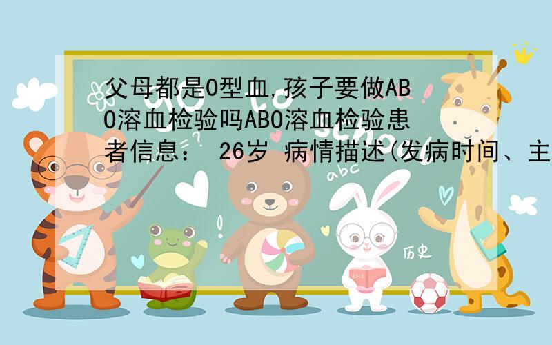 父母都是0型血,孩子要做ABO溶血检验吗ABO溶血检验患者信息： 26岁 病情描述(发病时间、主要症状等)：我和老公都是O型血,怀孕20周,需要做ABO溶血检验吗?谢谢