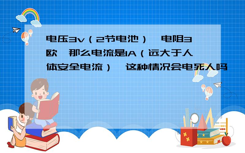 电压3v（2节电池）,电阻3欧,那么电流是1A（远大于人体安全电流）,这种情况会电死人吗