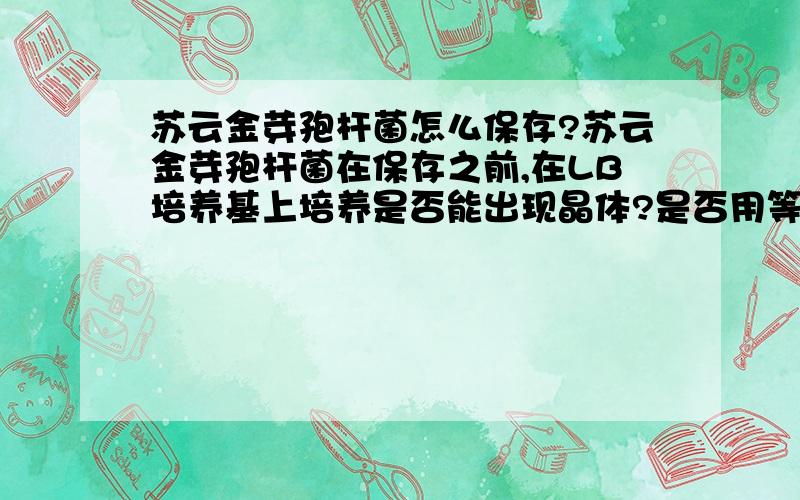 苏云金芽孢杆菌怎么保存?苏云金芽孢杆菌在保存之前,在LB培养基上培养是否能出现晶体?是否用等到晶体的出现再保存.那加甘油保存放到EP管中怎么保存？具体的方法。谢谢。