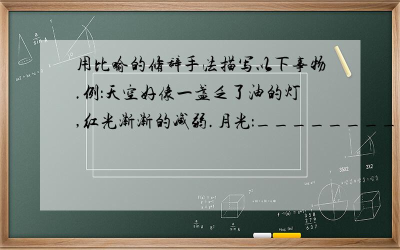 用比喻的修辞手法描写以下事物.例：天空好像一盏乏了油的灯,红光渐渐的减弱.月光：________________用比喻的修辞手法描写以下事物.例：天空好像一盏乏了油的灯,红光渐渐的减弱.月光：______