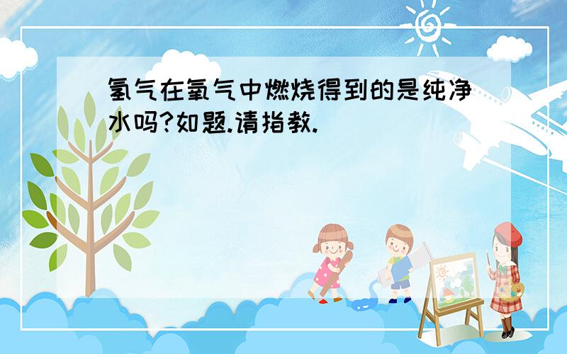 氢气在氧气中燃烧得到的是纯净水吗?如题.请指教.