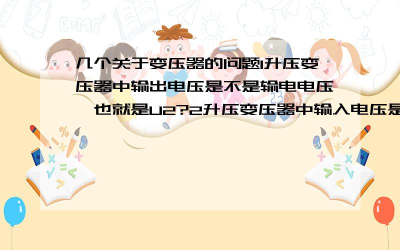 几个关于变压器的问题1升压变压器中输出电压是不是输电电压,也就是U2?2升压变压器中输入电压是不是U1?3交流电源的电压U与U1,U2有什么关系?4理想变压器的原、副线圈分别接着完全相同的灯