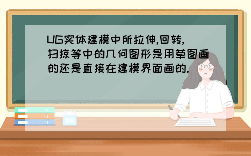 UG实体建模中所拉伸,回转,扫掠等中的几何图形是用草图画的还是直接在建模界面画的.