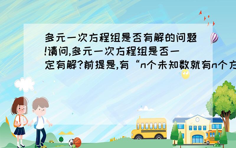 多元一次方程组是否有解的问题!请问,多元一次方程组是否一定有解?前提是,有“n个未知数就有n个方程”.如果不是的话,那什么条件下有解?不包括 0*x=8 这种情况……