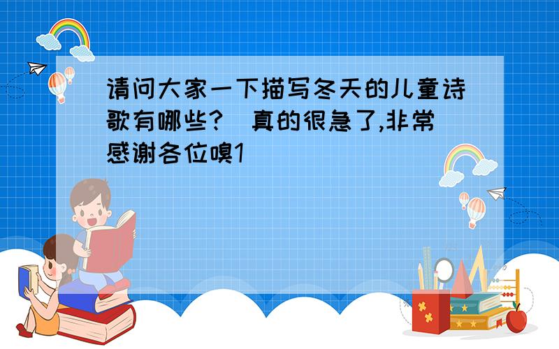 请问大家一下描写冬天的儿童诗歌有哪些?　真的很急了,非常感谢各位嗅1