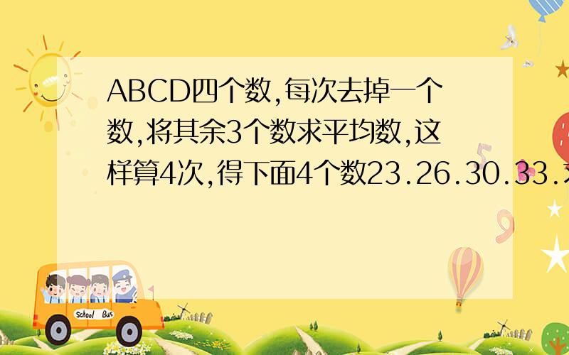 ABCD四个数,每次去掉一个数,将其余3个数求平均数,这样算4次,得下面4个数23.26.30.33.求ABCD四个数的平均数