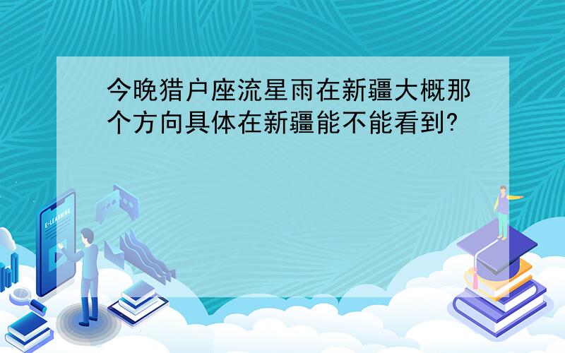 今晚猎户座流星雨在新疆大概那个方向具体在新疆能不能看到?