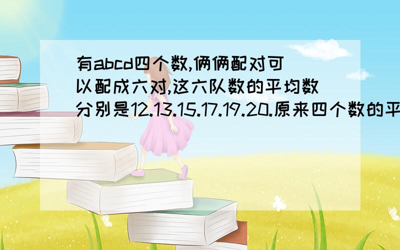 有abcd四个数,俩俩配对可以配成六对,这六队数的平均数分别是12.13.15.17.19.20.原来四个数的平均数是?