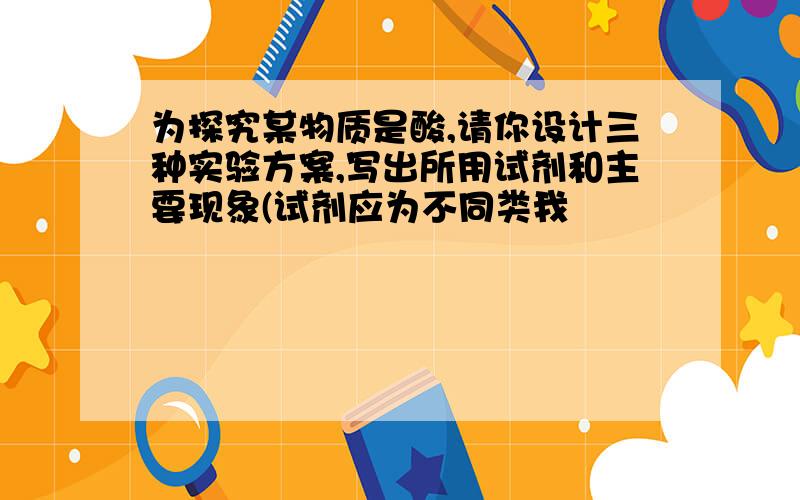 为探究某物质是酸,请你设计三种实验方案,写出所用试剂和主要现象(试剂应为不同类我