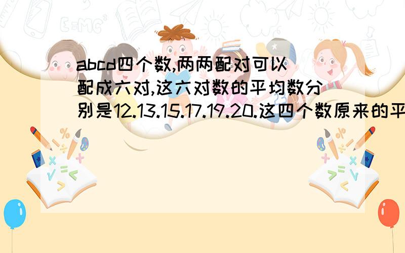 abcd四个数,两两配对可以配成六对,这六对数的平均数分别是12.13.15.17.19.20.这四个数原来的平均数是多少?