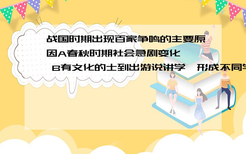 战国时期出现百家争鸣的主要原因A春秋时期社会急剧变化   B有文化的士到出游说讲学,形成不同学派      C诸子百家相互辩驳,互相影响       D铁器与牛耕技术的推广与应用