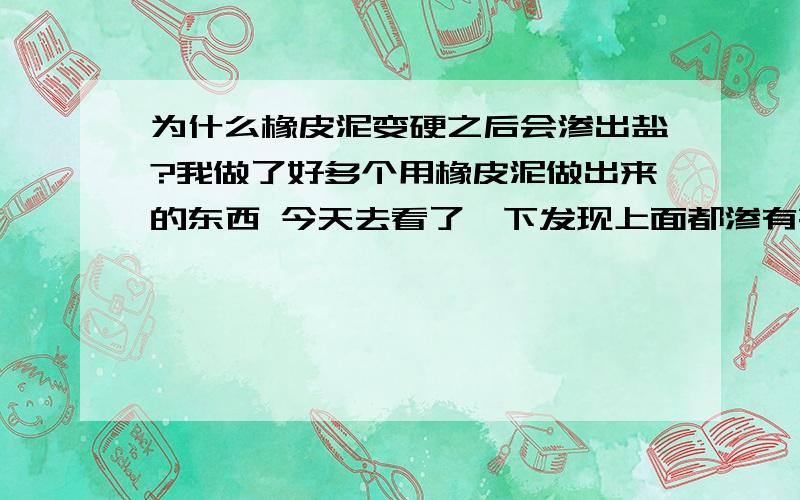 为什么橡皮泥变硬之后会渗出盐?我做了好多个用橡皮泥做出来的东西 今天去看了一下发现上面都渗有亮晶晶的小晶点 闻下有点咸 就掰下一小粒尝下真的是咸的 为什么呢?