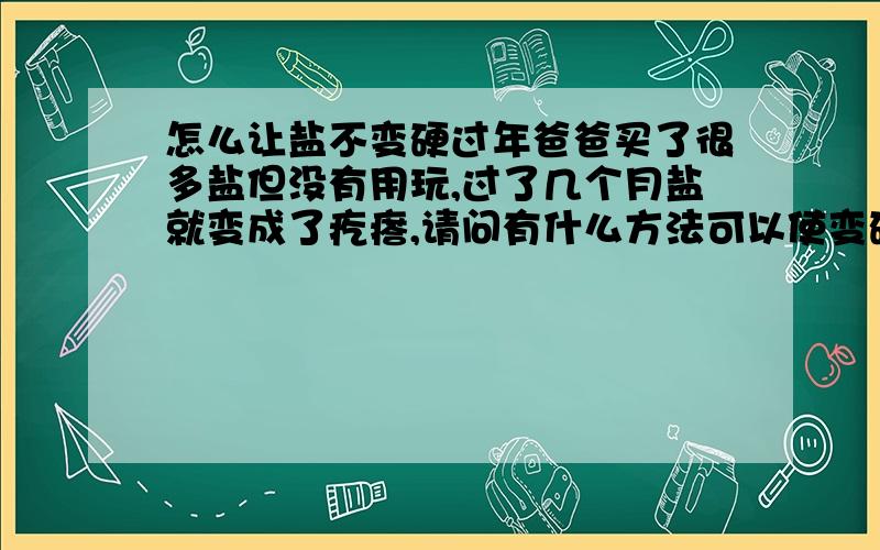 怎么让盐不变硬过年爸爸买了很多盐但没有用玩,过了几个月盐就变成了疙瘩,请问有什么方法可以使变硬的盐变成原本的状态?