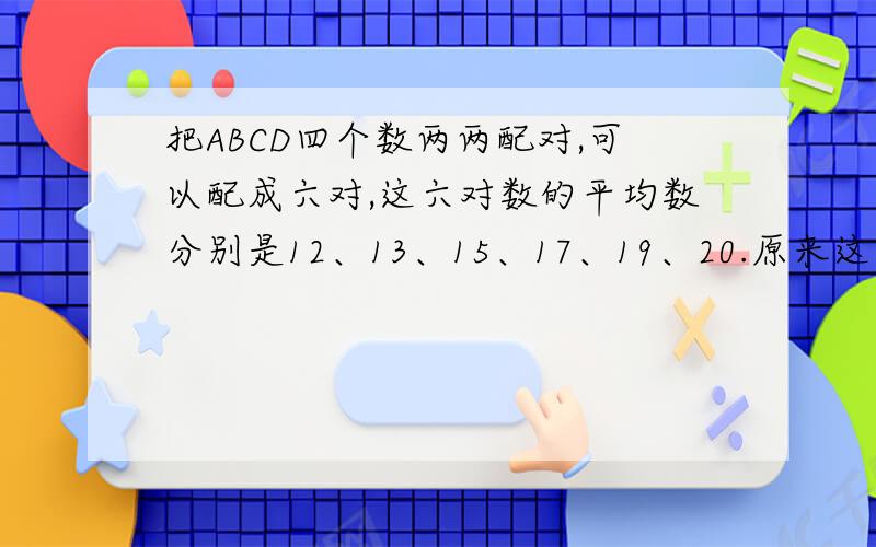 把ABCD四个数两两配对,可以配成六对,这六对数的平均数分别是12、13、15、17、19、20.原来这四个数的平均16?把ABCD四个数两两配对，可以配成六对，这六对数的平均数分别是12、13、15、17、19、2