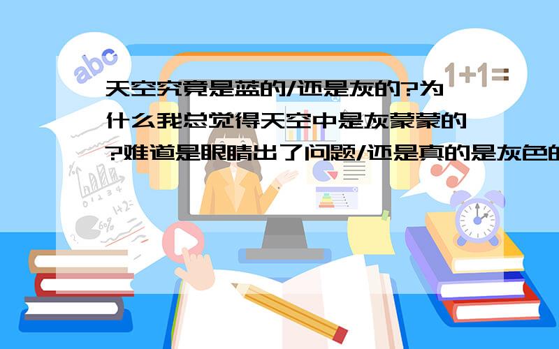 天空究竟是蓝的/还是灰的?为什么我总觉得天空中是灰蒙蒙的?难道是眼睛出了问题/还是真的是灰色的?