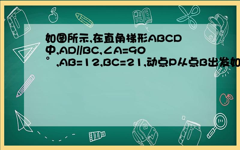 如图所示,在直角梯形ABCD中,AD//BC,∠A=90°,AB=12,BC=21,动点P从点B出发如图所示,在直角梯形ABCD中,AD‖BC,∠A=90°,AB=12,BC=21,AD=16,动点P从点B出发,沿射线BC的方向以每秒2个单位的速度运动,动点Q同时从