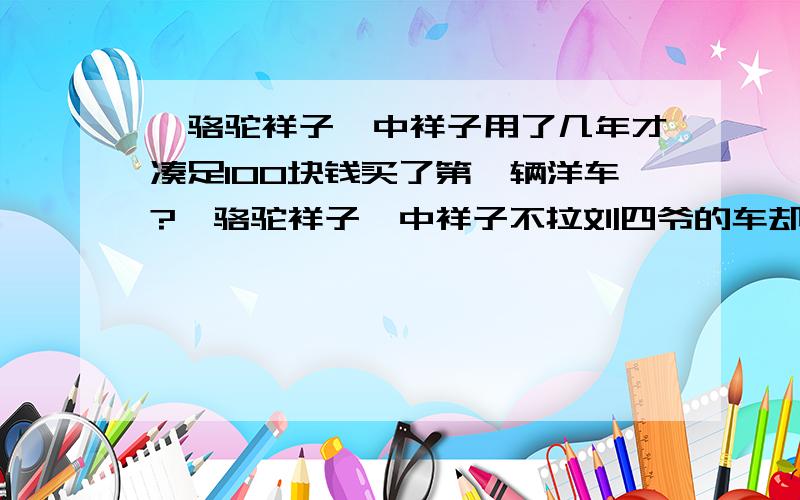 《骆驼祥子》中祥子用了几年才凑足100块钱买了第一辆洋车?《骆驼祥子》中祥子不拉刘四爷的车却能住在人和厂的原因是?A.想招祥子为女婿 B.虎妞爱上了祥子 C.祥子死皮赖脸硬要住 D.祥子很