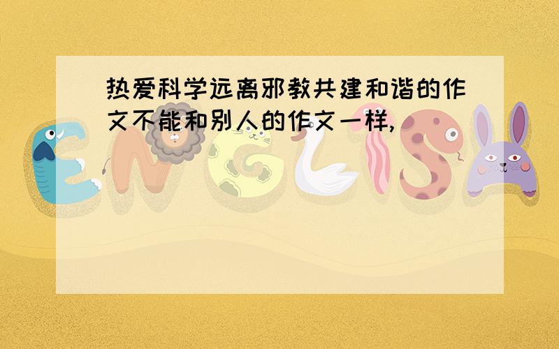 热爱科学远离邪教共建和谐的作文不能和别人的作文一样,