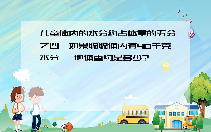 儿童体内的水分约占体重的五分之四,如果聪聪体内有40千克水分 ,他体重约是多少?