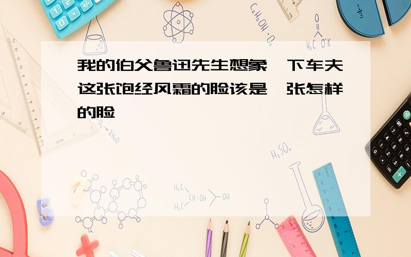 我的伯父鲁迅先生想象一下车夫这张饱经风霜的脸该是一张怎样的脸