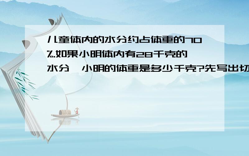 儿童体内的水分约占体重的70%.如果小明体内有28千克的水分,小明的体重是多少千克?先写出切合题意的关系式,再列方程,不 用 答 .谢 谢 O ( ∩ _ ∩ ) O关系式