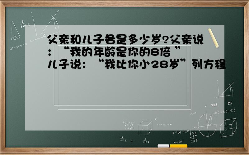 父亲和儿子各是多少岁?父亲说：“我的年龄是你的8倍 ” 儿子说：“我比你小28岁”列方程