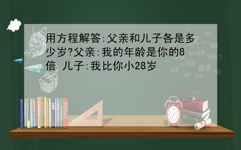 用方程解答:父亲和儿子各是多少岁?父亲:我的年龄是你的8倍 儿子:我比你小28岁