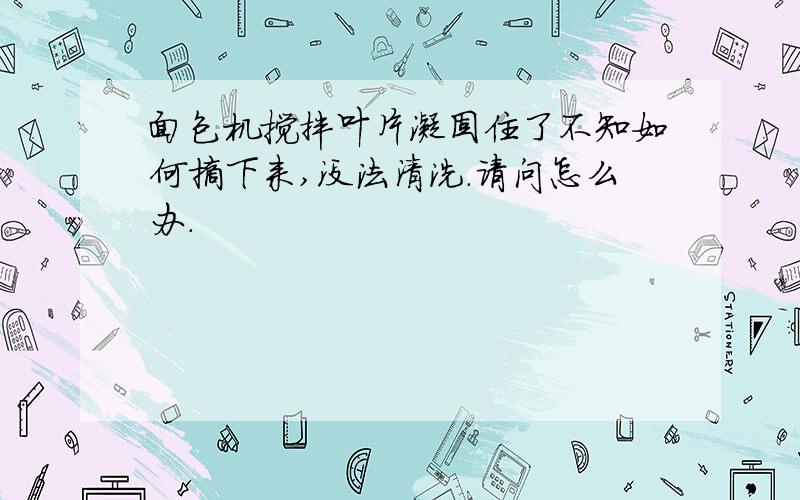 面包机搅拌叶片凝固住了不知如何摘下来,没法清洗.请问怎么办.