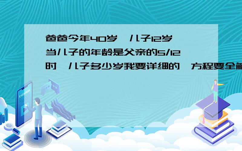 爸爸今年40岁,儿子12岁,当儿子的年龄是父亲的5/12时,儿子多少岁我要详细的,方程要全解出来,算式也可以