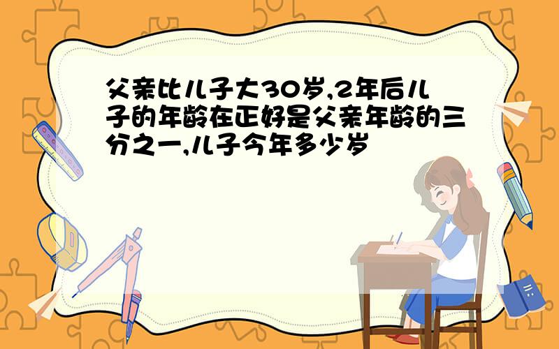 父亲比儿子大30岁,2年后儿子的年龄在正好是父亲年龄的三分之一,儿子今年多少岁