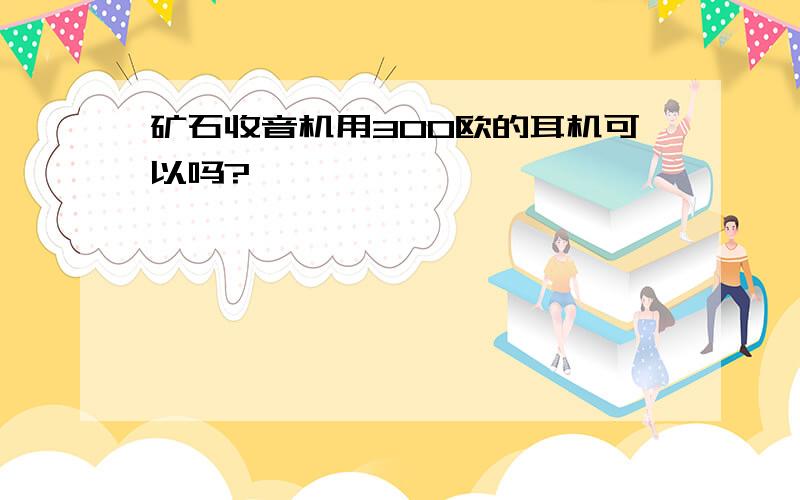 矿石收音机用300欧的耳机可以吗?