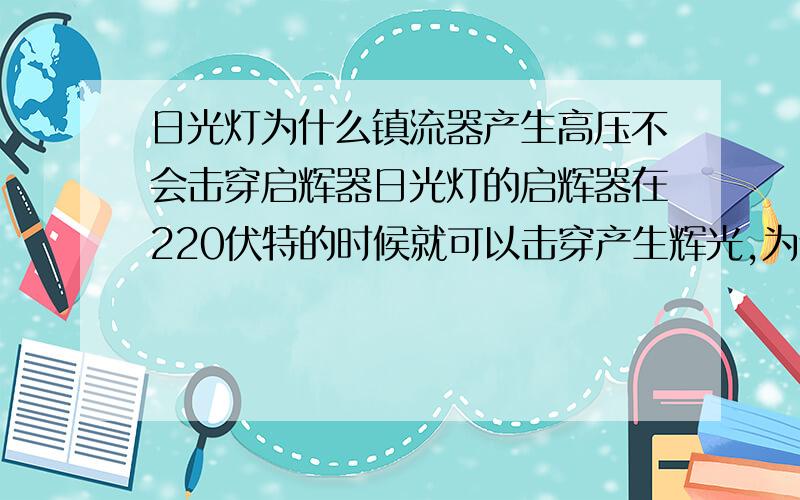 日光灯为什么镇流器产生高压不会击穿启辉器日光灯的启辉器在220伏特的时候就可以击穿产生辉光,为什么在触点冷却后断开引发镇流器高压时不会被击穿呢,而是击穿灯管?