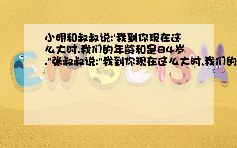 小明和叔叔说:'我到你现在这么大时.我们的年龄和是84岁.