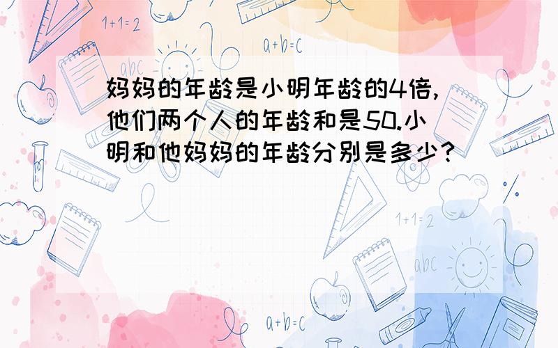 妈妈的年龄是小明年龄的4倍,他们两个人的年龄和是50.小明和他妈妈的年龄分别是多少?