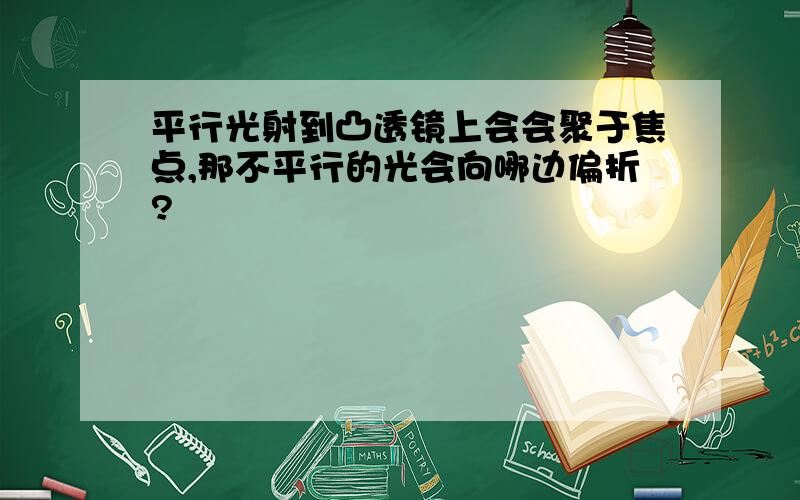 平行光射到凸透镜上会会聚于焦点,那不平行的光会向哪边偏折?