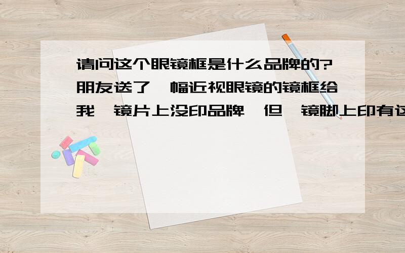 请问这个眼镜框是什么品牌的?朋友送了一幅近视眼镜的镜框给我,镜片上没印品牌,但一镜脚上印有这样的字样：OU 93.510.03 52口18 CE Germany.这是什么品牌的呀?