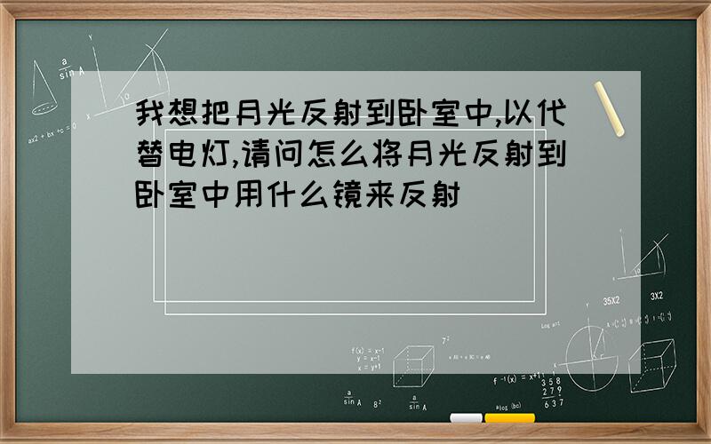 我想把月光反射到卧室中,以代替电灯,请问怎么将月光反射到卧室中用什么镜来反射