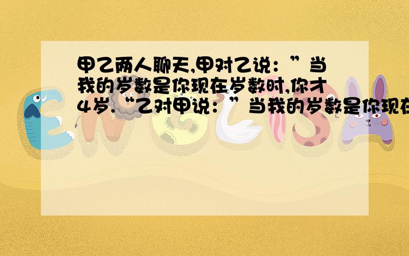 甲乙两人聊天,甲对乙说：”当我的岁数是你现在岁数时,你才4岁.“乙对甲说：”当我的岁数是你现在的岁数时,你将61岁.”你能算出他们两人.（用二元一次方程组解,和答语,还有解设各几岁