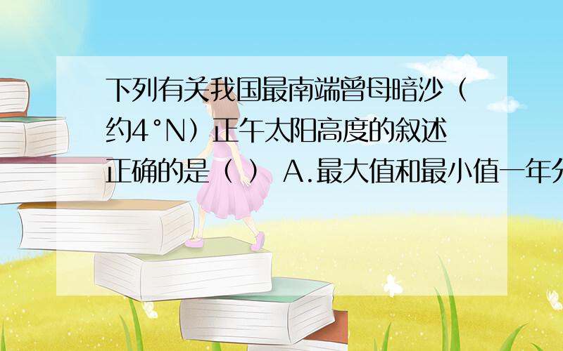 下列有关我国最南端曾母暗沙（约4°N）正午太阳高度的叙述正确的是（ ） A.最大值和最小值一年分别出现一B最小值出现在白昼最长的那天C最大值和最小值一年分别出现二次D最小值出现在