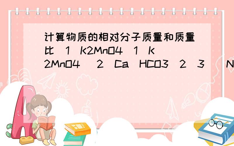 计算物质的相对分子质量和质量比(1)K2MnO4(1)K2MnO4 (2)Ca(HCO3)2(3)(NM4)2HPO4 (4)CuSO4·5H2O