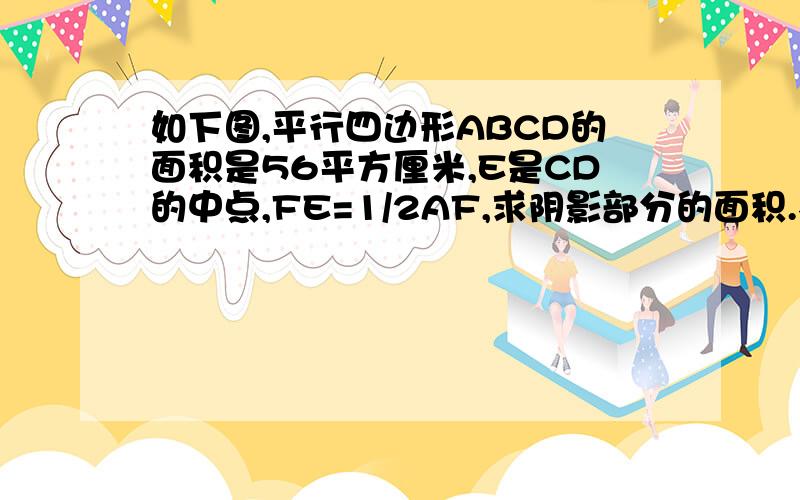 如下图,平行四边形ABCD的面积是56平方厘米,E是CD的中点,FE=1/2AF,求阴影部分的面积.不会画图 小学6年级题