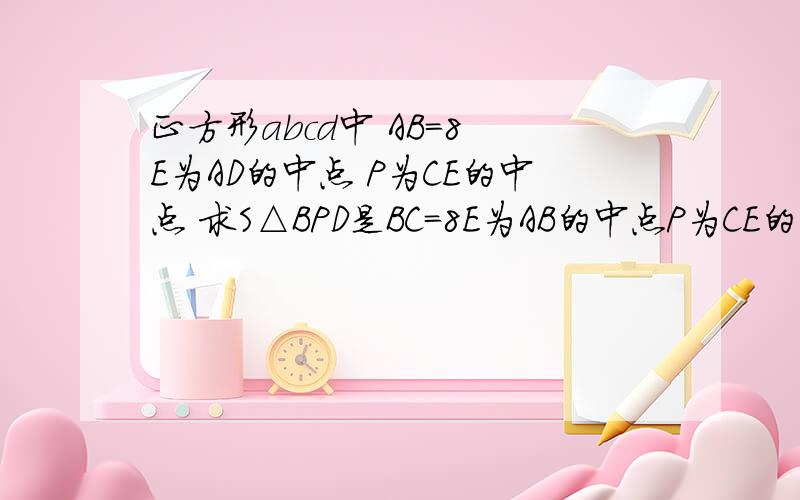 正方形abcd中 AB=8 E为AD的中点 P为CE的中点 求S△BPD是BC=8E为AB的中点P为CE的中点求S△AFC的面积