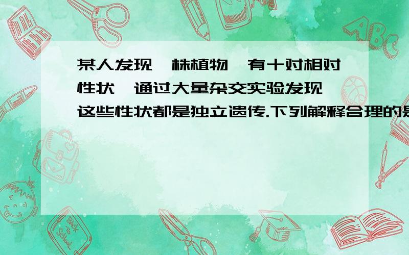 某人发现一株植物,有十对相对性状,通过大量杂交实验发现,这些性状都是独立遗传.下列解释合理的是 （多选）A 该种植物的细胞中至少含有十条非同源染色体B 没有两个基因位于同源染色体