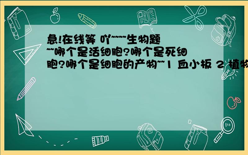 急!在线等 吖~~~~生物题~~哪个是活细胞?哪个是死细胞?哪个是细胞的产物~~1 血小板 2 植物的导管 3胃蛋白酶 4花粉 5木纤维 6甲状腺素 7酵母素 8抗体 9精子从生命系统的层次来分析~各自对应于